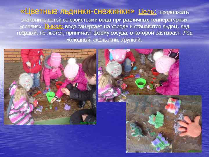  «Цветные льдинки-снежинки» Цель: продолжать знакомить детей со свойствами воды при различных температурных условиях.