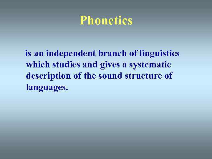 Phonetics is an independent branch of linguistics which studies and gives a systematic description