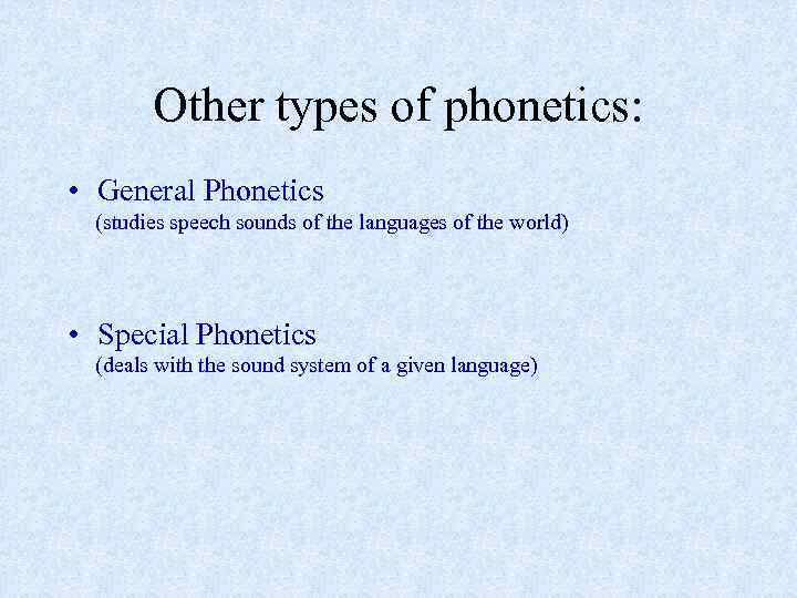 Other types of phonetics: • General Phonetics (studies speech sounds of the languages of