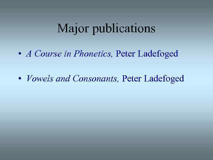 Major publications • A Course in Phonetics, Peter Ladefoged • Vowels and Consonants, Peter