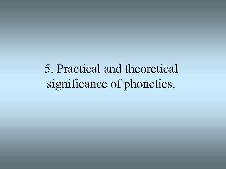 5. Practical and theoretical significance of phonetics. 