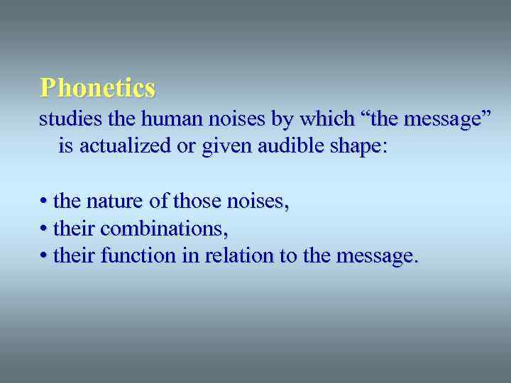 Phonetics studies the human noises by which “the message” is actualized or given audible