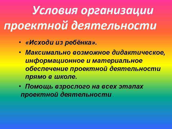 Условия организации проектной деятельности • «Исходи из ребёнка» . • Максимально возможное дидактическое, информационное