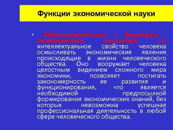 Функции экономической науки • Мировоззренческая – формирует экономическое мышление, т. е интеллектуальное свойство человека