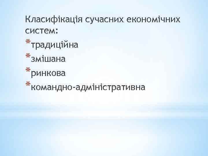 Класифікація сучасних економічних систем: *традиційна *змішана *ринкова *командно-адміністративна 