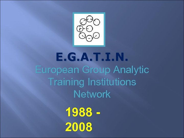 E. G. A. T. I. N. European Group Analytic Training Institutions Network 1988 2008