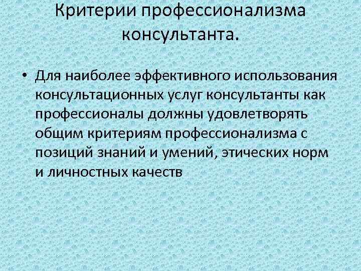 Критерии профессионализма консультанта. • Для наиболее эффективного использования консультационных услуг консультанты как профессионалы должны