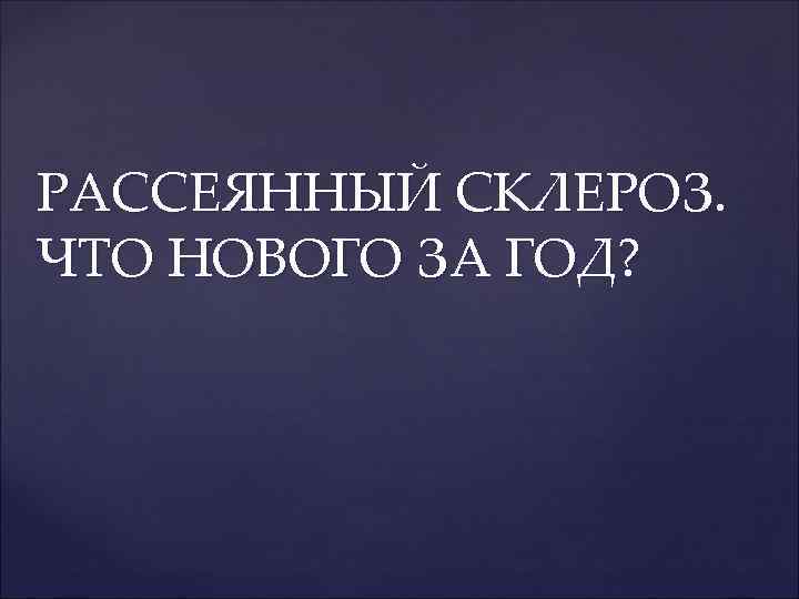 РАССЕЯННЫЙ СКЛЕРОЗ. ЧТО НОВОГО ЗА ГОД? 