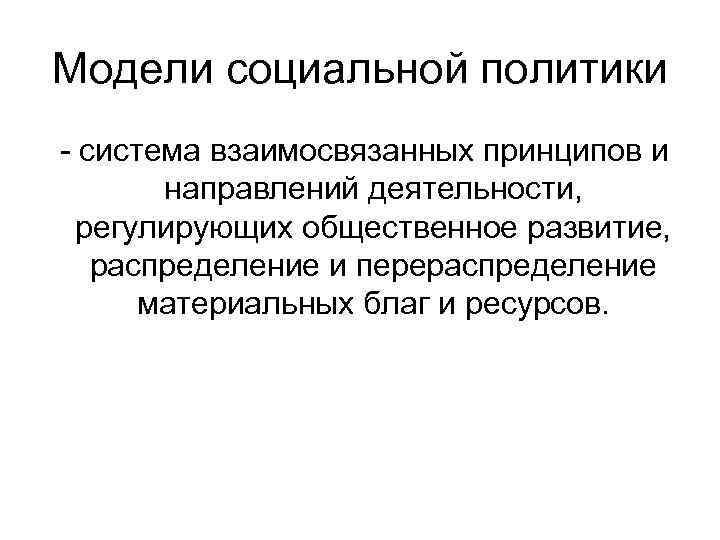 Модели социальной политики - система взаимосвязанных принципов и направлений деятельности, регулирующих общественное развитие, распределение