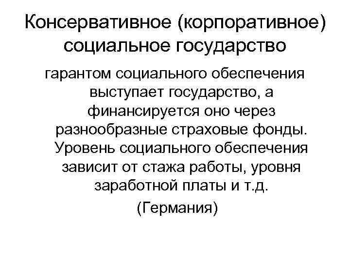 Консервативное (корпоративное) социальное государство гарантом социального обеспечения выступает государство, а финансируется оно через разнообразные