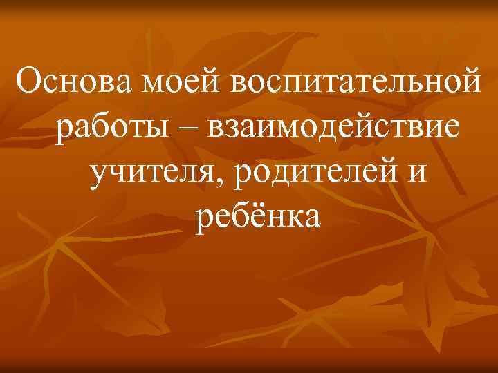 Основа моей воспитательной работы – взаимодействие учителя, родителей и ребёнка 