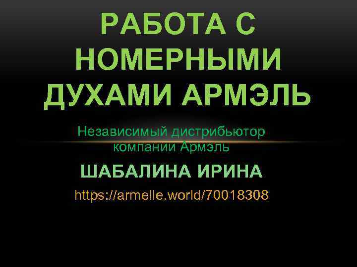 РАБОТА С НОМЕРНЫМИ ДУХАМИ АРМЭЛЬ Независимый дистрибьютор компании Армэль ШАБАЛИНА ИРИНА https: //armelle. world/70018308