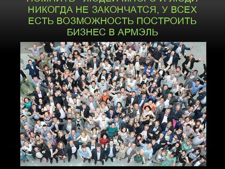 ПОМНИТЬ –ЛЮДЕЙ МНОГО И ЛЮДИ НИКОГДА НЕ ЗАКОНЧАТСЯ, У ВСЕХ ЕСТЬ ВОЗМОЖНОСТЬ ПОСТРОИТЬ БИЗНЕС