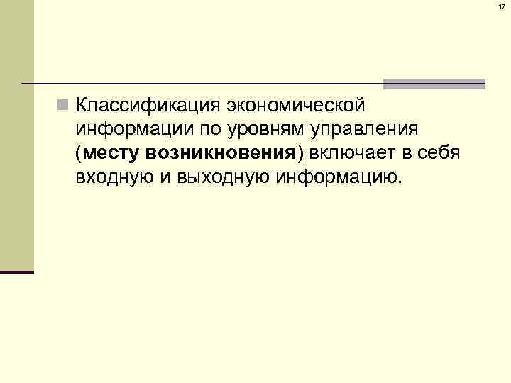 17 n Классификация экономической информации по уровням управления (месту возникновения) включает в себя входную