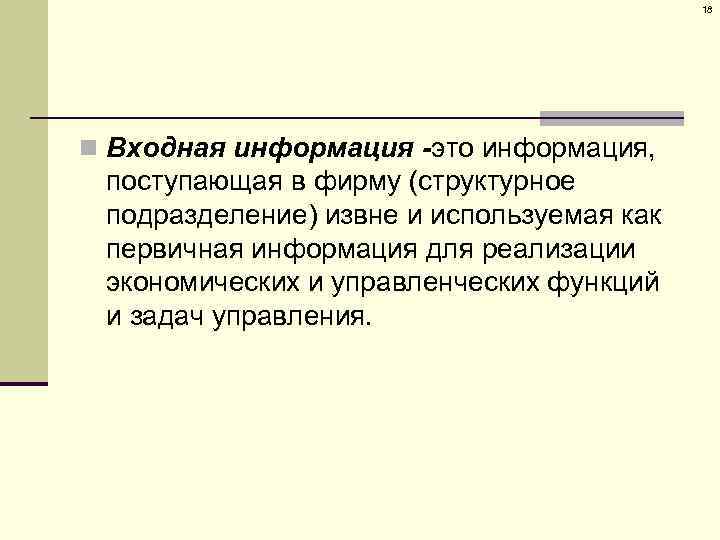 18 n Входная информация -это информация, поступающая в фирму (структурное подразделение) извне и используемая