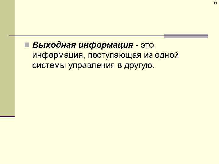 19 n Выходная информация - это информация, поступающая из одной системы управления в другую.