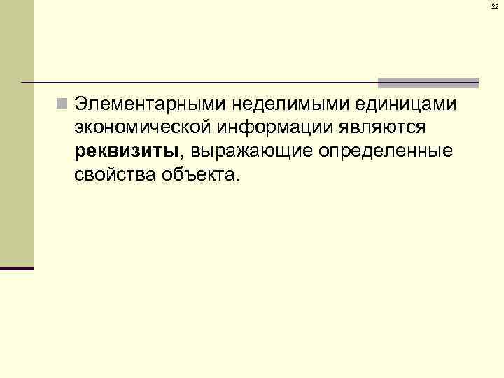 22 n Элементарными неделимыми единицами экономической информации являются реквизиты, выражающие определенные свойства объекта. 