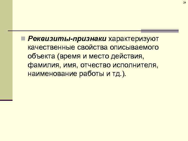 24 n Реквизиты-признаки характеризуют качественные свойства описываемого объекта (время и место действия, фамилия, имя,