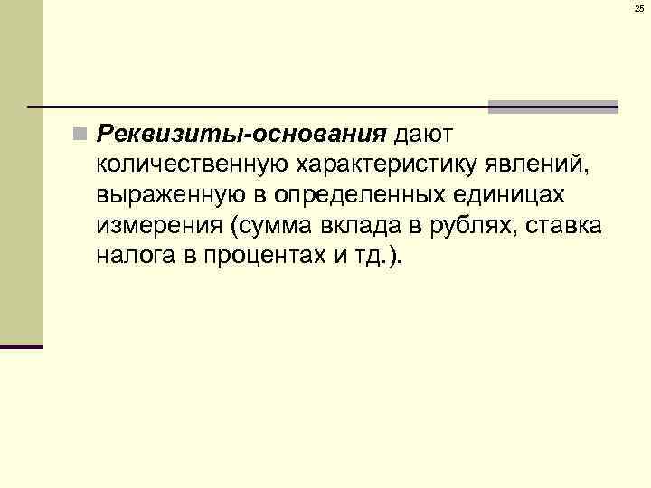 25 n Реквизиты-основания дают количественную характеристику явлений, выраженную в определенных единицах измерения (сумма вклада