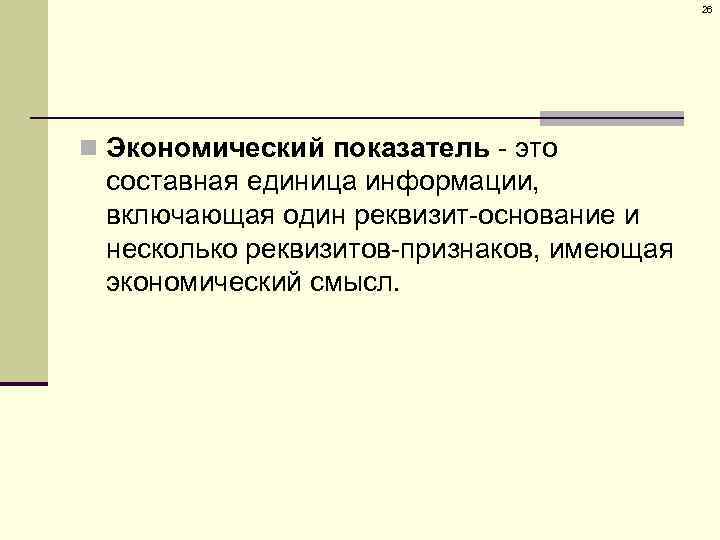 26 n Экономический показатель - это составная единица информации, включающая один реквизит-основание и несколько