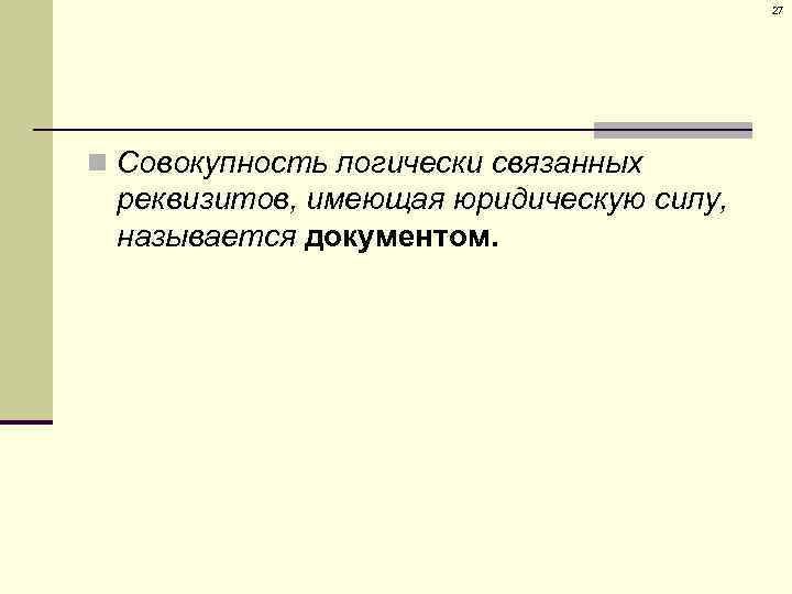 27 n Совокупность логически связанных реквизитов, имеющая юридическую силу, называется документом. 