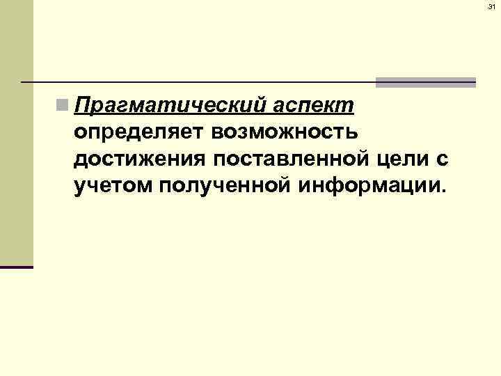 31 n Прагматический аспект определяет возможность достижения поставленной цели с учетом полученной информации. 