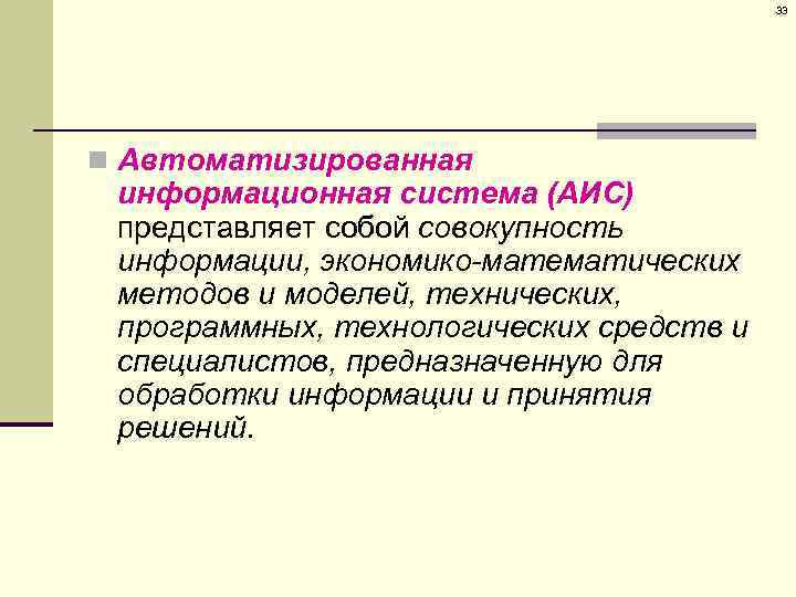 33 n Автоматизированная информационная система (АИС) представляет собой совокупность информации, экономико-математических методов и моделей,