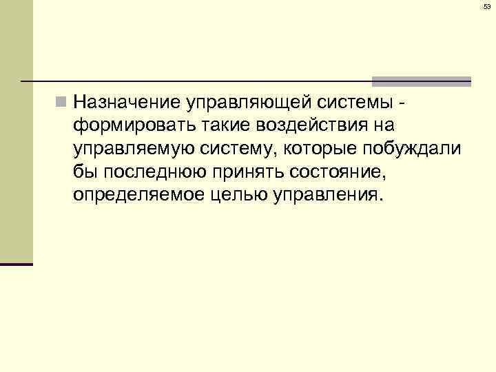 53 n Назначение управляющей системы - формировать такие воздействия на управляемую систему, которые побуждали