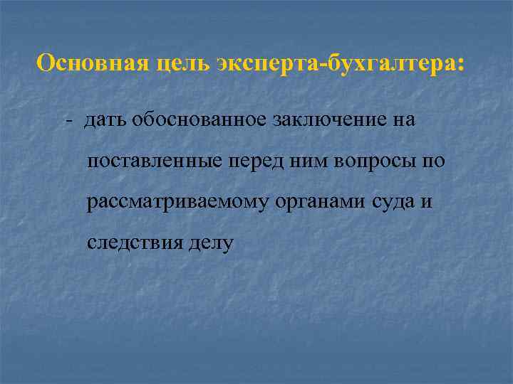 Основная цель эксперта-бухгалтера: - дать обоснованное заключение на поставленные перед ним вопросы по рассматриваемому