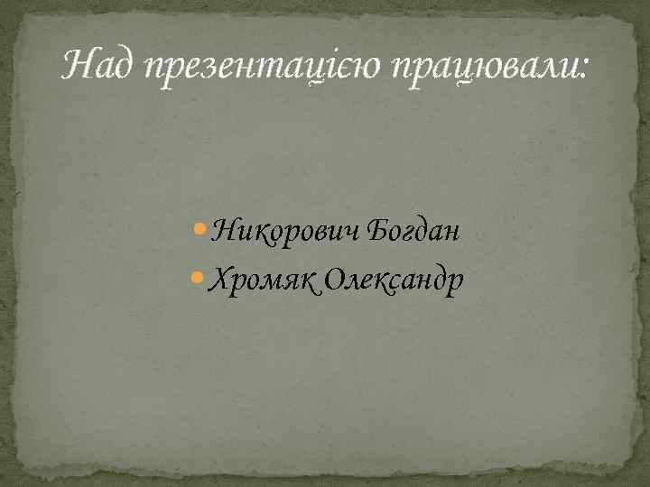 Над презентацією працювали: Никорович Богдан Хромяк Олександр 