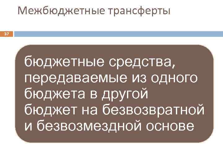 Межбюджетные трансферты 37 бюджетные средства, передаваемые из одного бюджета в другой бюджет на безвозвратной