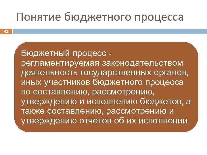 Понятие бюджетного процесса 42 Бюджетный процесс регламентируемая законодательством деятельность государственных органов, иных участников бюджетного