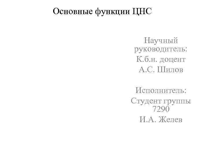 Основные функции ЦНС Научный руководитель: К. б. н. доцент А. С. Шилов Исполнитель: Студент