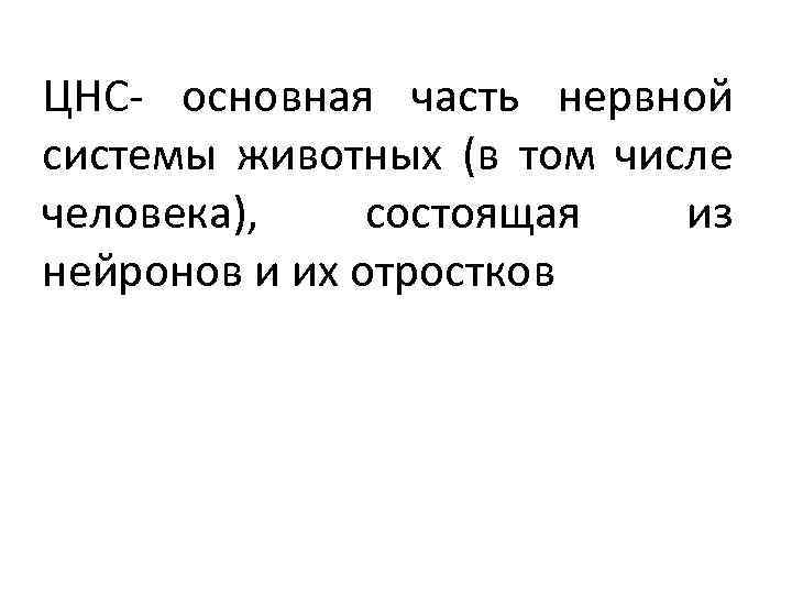 ЦНС- основная часть нервной системы животных (в том числе человека), состоящая из нейронов и