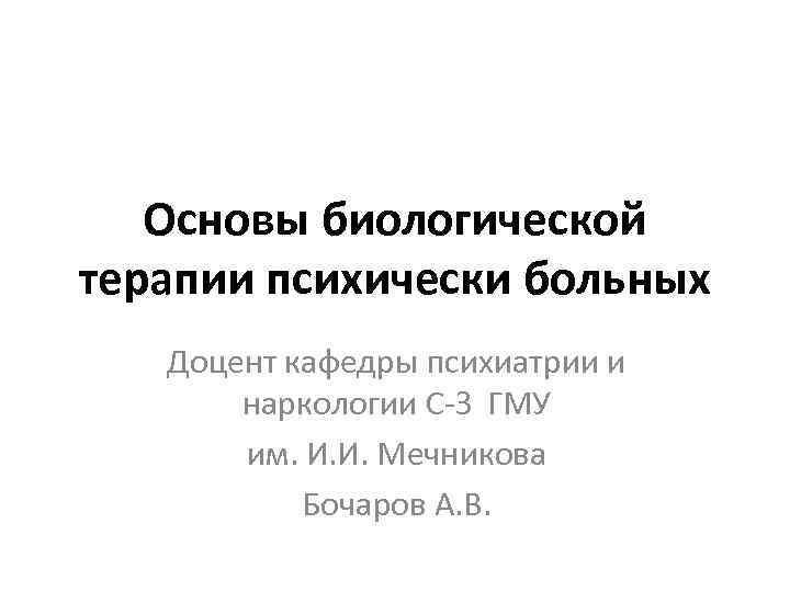 Основы биологической терапии психически больных Доцент кафедры психиатрии и наркологии С-З ГМУ им. И.