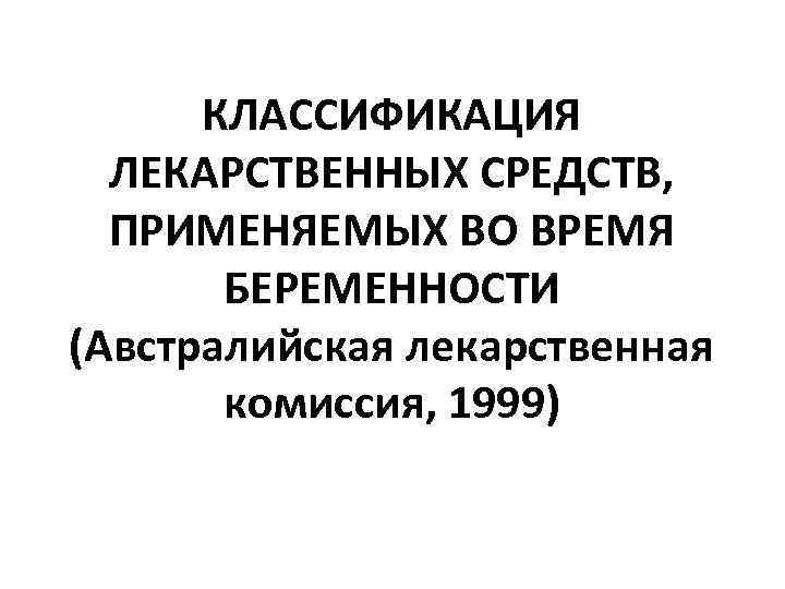 КЛАССИФИКАЦИЯ ЛЕКАРСТВЕННЫХ СРЕДСТВ, ПРИМЕНЯЕМЫХ ВО ВРЕМЯ БЕРЕМЕННОСТИ (Австралийская лекарственная комиссия, 1999) 