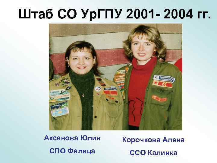 Штаб СО Ур. ГПУ 2001 - 2004 гг. Аксенова Юлия Корочкова Алена СПО Фелица