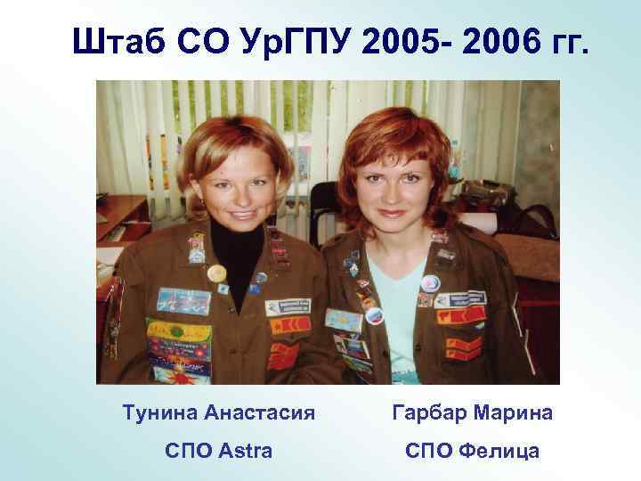Штаб СО Ур. ГПУ 2005 - 2006 гг. Тунина Анастасия Гарбар Марина СПО Astra