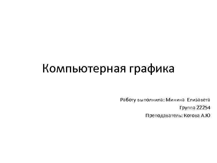 Компьютерная графика Работу выполнила: Минина Елизавета Группа 22254 Преподаватель: Котова А. Ю 