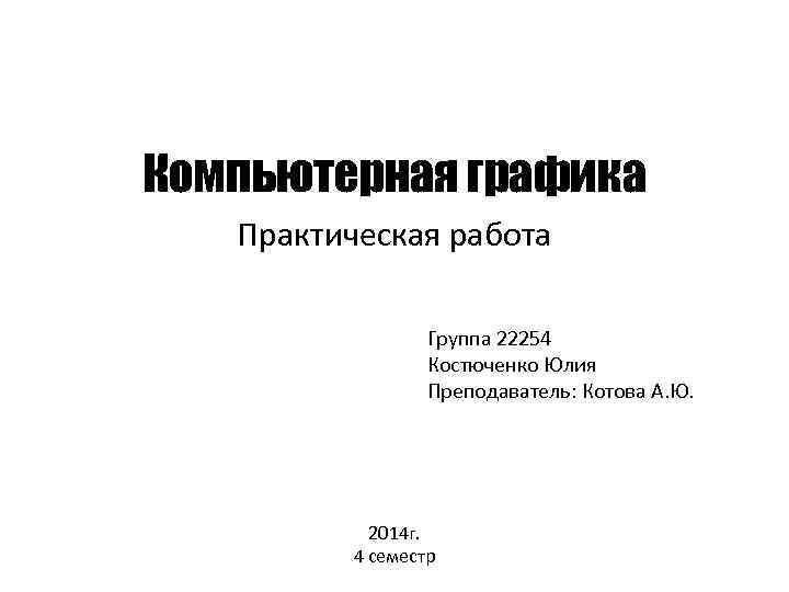 Компьютерная графика Практическая работа Группа 22254 Костюченко Юлия Преподаватель: Котова А. Ю. 2014 г.