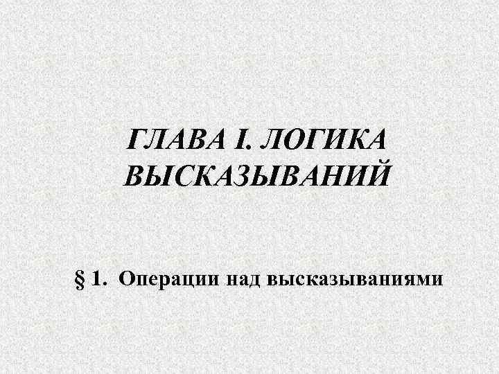 ГЛАВА I. ЛОГИКА ВЫСКАЗЫВАНИЙ § 1. Операции над высказываниями 