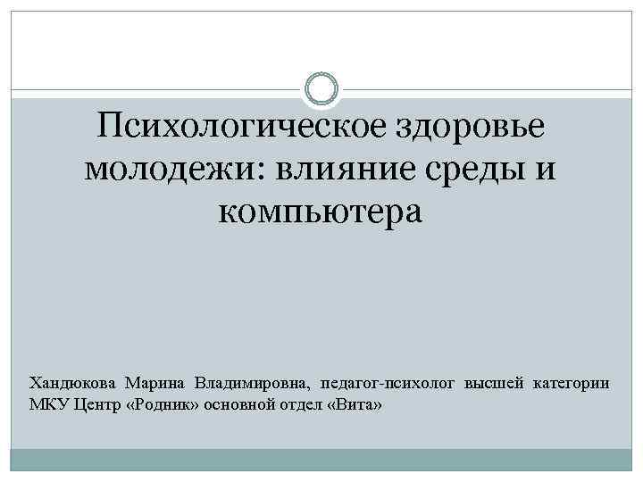 Психологическое здоровье молодежи: влияние среды и компьютера Хандюкова Марина Владимировна, педагог-психолог высшей категории МКУ