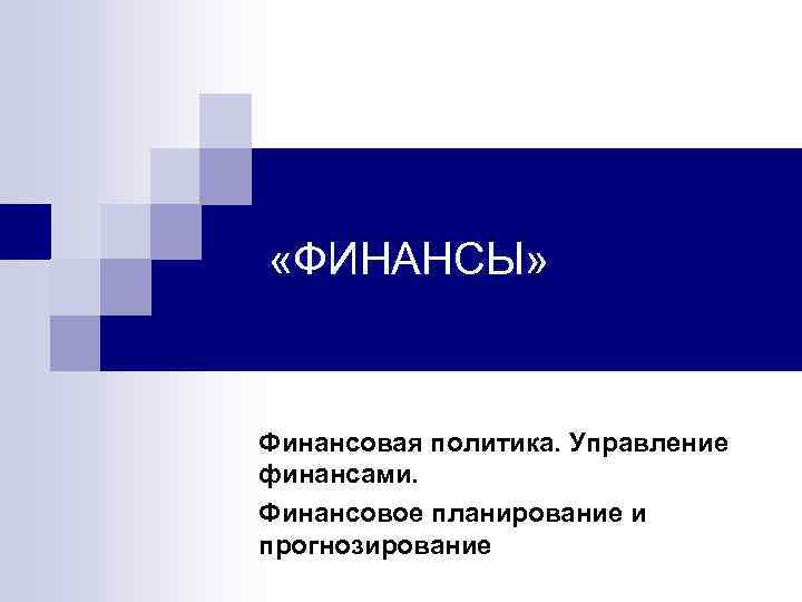  «ФИНАНСЫ» Финансовая политика. Управление финансами. Финансовое планирование и прогнозирование 