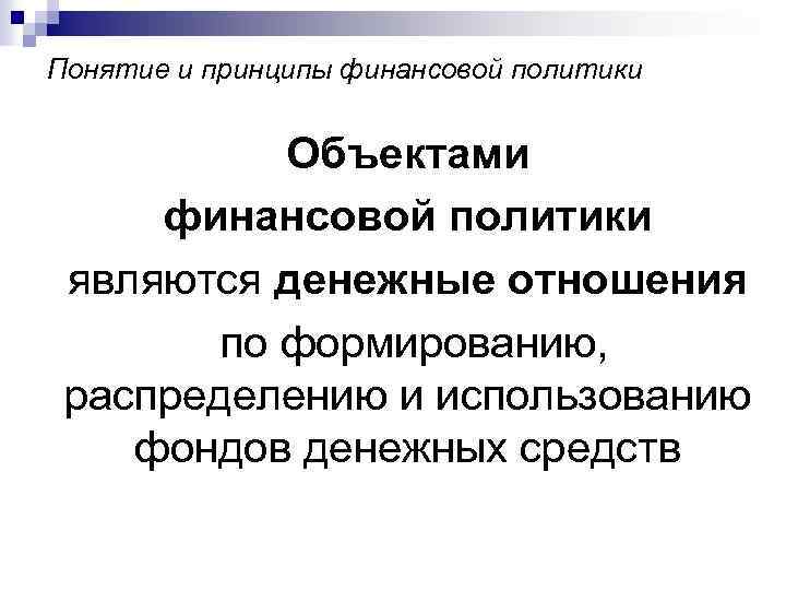 Понятие и принципы финансовой политики Объектами финансовой политики являются денежные отношения по формированию, распределению