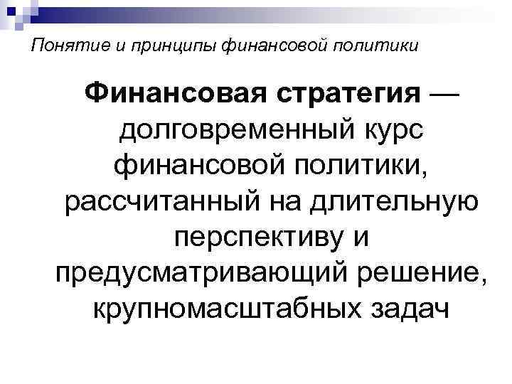 Понятие и принципы финансовой политики Финансовая стратегия — долговременный курс финансовой политики, рассчитанный на