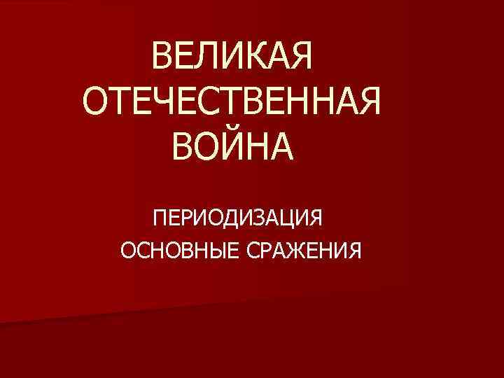 ВЕЛИКАЯ ОТЕЧЕСТВЕННАЯ ВОЙНА ПЕРИОДИЗАЦИЯ ОСНОВНЫЕ СРАЖЕНИЯ 