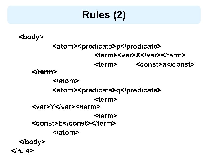 Rules (2) <body> <atom><predicate>p</predicate> <term><var>X</var></term> <const>a</const> </term> </atom> <atom><predicate>q</predicate> <term> <var>Y</var></term> <const>b</const></term> </atom> </body>