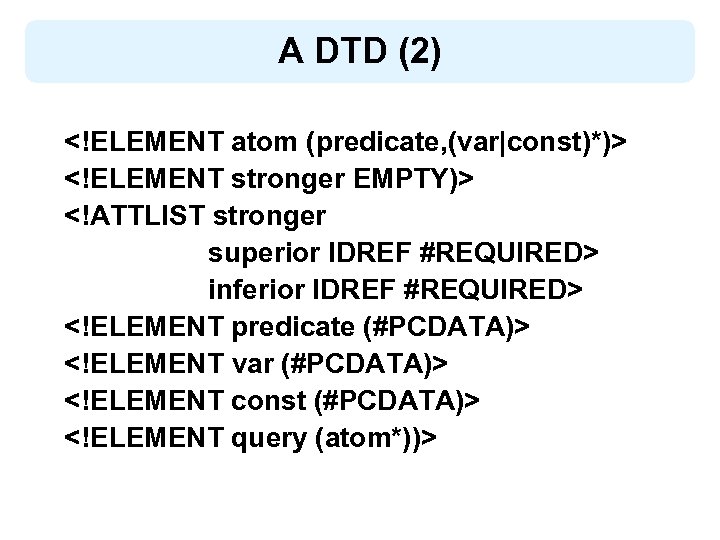 A DTD (2) <!ELEMENT atom (predicate, (var|const)*)> <!ELEMENT stronger EMPTY)> <!ATTLIST stronger superior IDREF