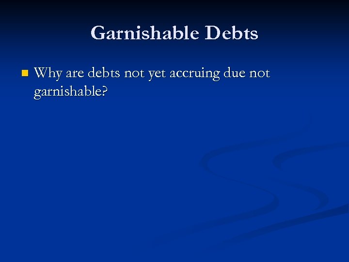 Garnishable Debts n Why are debts not yet accruing due not garnishable? 