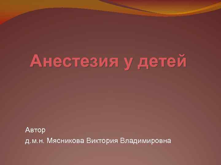 Анестезия у детей Автор д. м. н. Мясникова Виктория Владимировна 